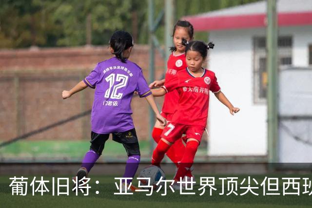 葡体旧将：亚马尔世界顶尖但西班牙球员类型单一，葡萄牙人员多样